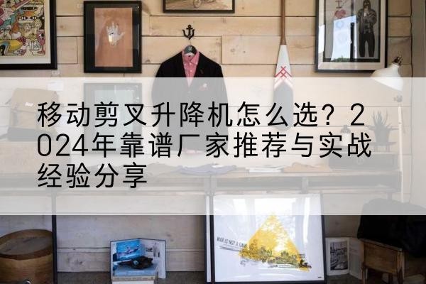 宿迁升降平台厂家推荐-移动剪叉升降机怎么选？2024年靠谱厂家推荐与实战经验分享