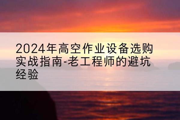 宿迁高空作业升降机厂家推荐-2024年高空作业设备选购实战指南-老工程师的避坑经验