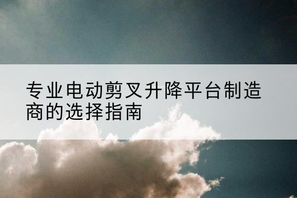 宿迁电动剪叉升降平台厂家-专业电动剪叉升降平台制造商的选择指南