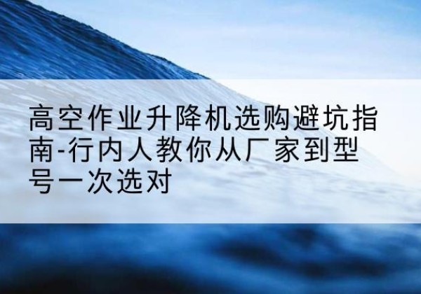 宿迁升降平台厂家-高空作业升降机选购避坑指南-行内人教你从厂家到型号一次选对