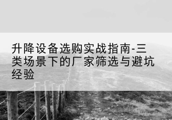 宿迁移动式升降机厂家推荐-升降设备选购实战指南-三类场景下的厂家筛选与避坑经验