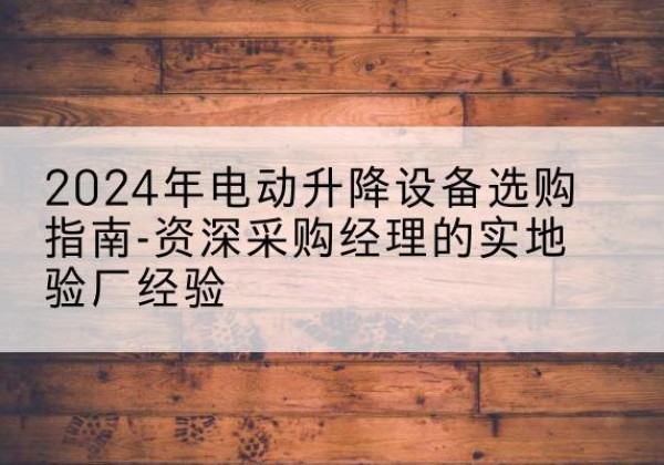 宿迁电动剪叉升降平台厂家-2024年电动升降设备选购指南-资深采购经理的实地验厂经验