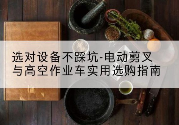 宿迁电动剪叉升降平台怎么选-选对设备不踩坑-电动剪叉与高空作业车实用选购指南