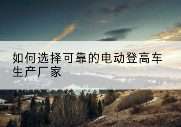 宿迁电动登高车厂家-如何选择可靠的电动登高车生产厂家