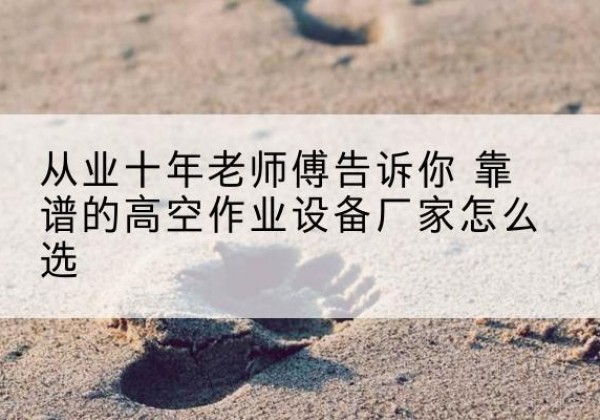 宿迁高空作业升降机厂家推荐-从业十年老师傅告诉你 靠谱的高空作业设备厂家怎么选