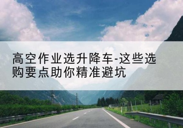 宿迁升降车厂家-高空作业选升降车-这些选购要点助你*避坑
