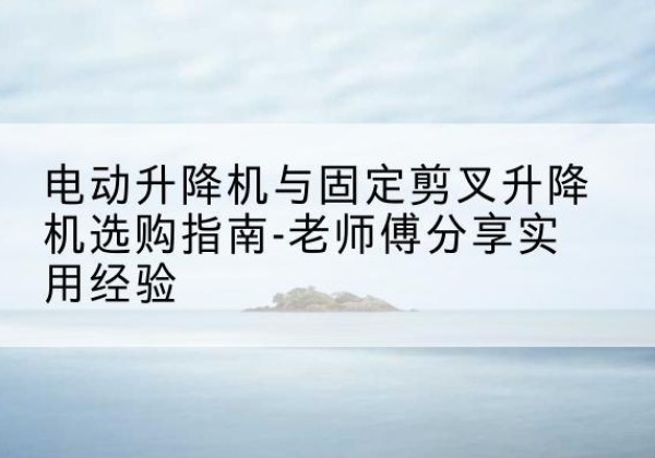 宿迁电动升降机怎么选-电动升降机与固定剪叉升降机选购指南-老师傅分享实用经验