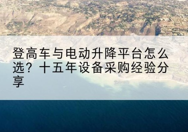 宿迁登高车厂家厂家-登高车与电动升降平台怎么选？十五年设备采购经验分享