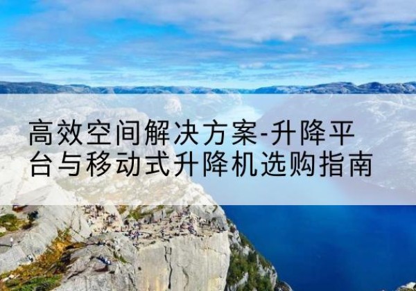 宿迁升降平台厂家-*空间解决方案-升降平台与移动式升降机选购指南