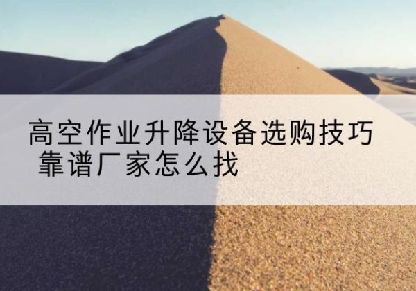 宿迁电动升降平台厂家推荐-高空作业升降设备选购技巧 靠谱厂家怎么找