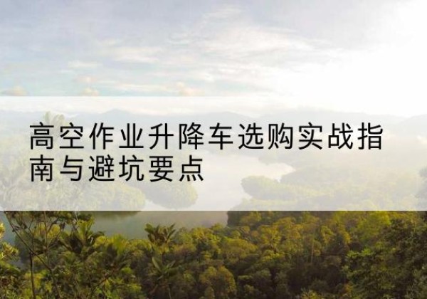 宿迁升降车怎么选-高空作业升降车选购实战指南与避坑要点