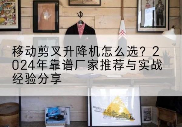 宿迁升降平台厂家推荐-移动剪叉升降机怎么选？2024年靠谱厂家推荐与实战经验分享
