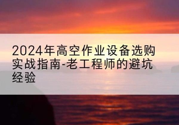 宿迁高空作业升降机厂家推荐-2024年高空作业设备选购实战指南-老工程师的避坑经验