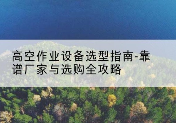 宿迁升降车厂家-高空作业设备选型指南-靠谱厂家与选购全攻略