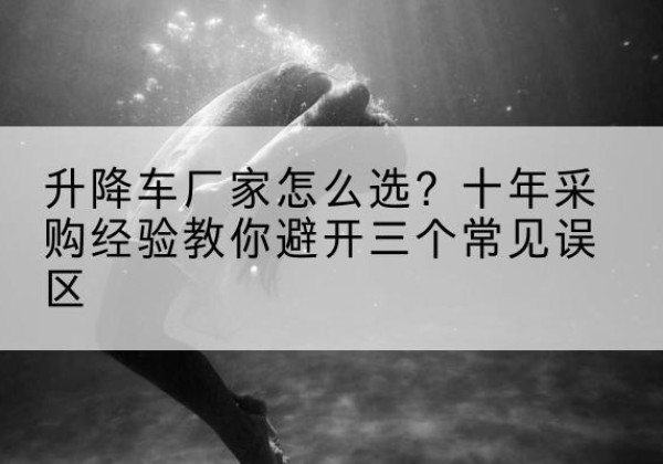 宿迁升降车厂家-怎么选？十年采购经验教你避开三个常见误区