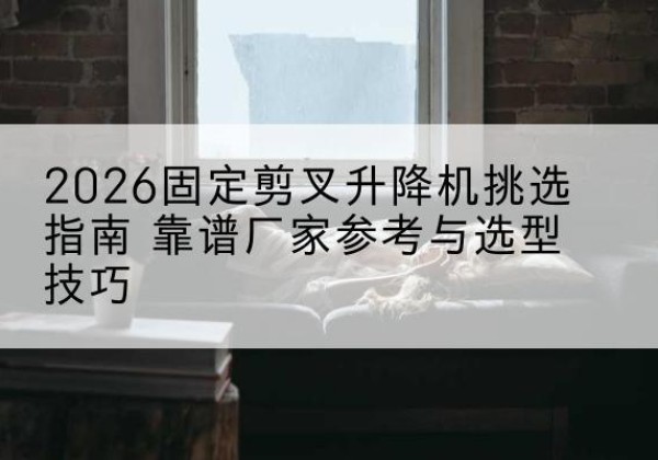 宿迁固定剪叉升降机厂家推荐-2026固定剪叉升降机挑选指南 靠谱厂家参考与选型技巧