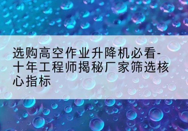 宿迁高空作业升降机厂家推荐-选购高空作业升降机必看-十年工程师揭秘厂家筛选核心指标